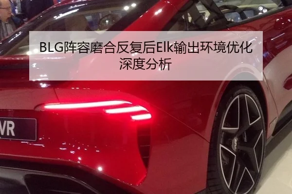 BLG阵容磨合反复后Elk输出环境优化深度分析